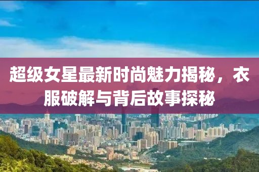 超級(jí)女星最新時(shí)尚魅力揭秘，衣服破解與背后故事探秘