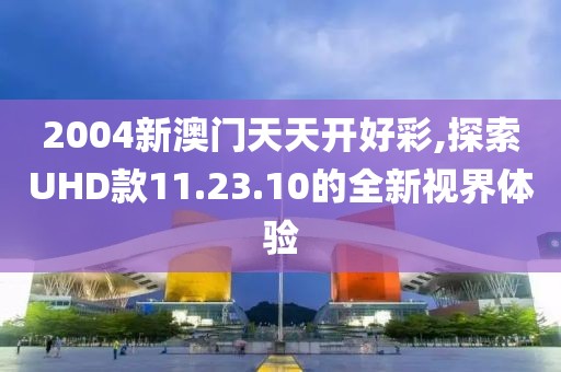 2004新澳門天天開好彩,探索UHD款11.23.10的全新視界體驗(yàn)