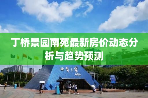 丁橋景園南苑最新房價(jià)動(dòng)態(tài)分析與趨勢預(yù)測