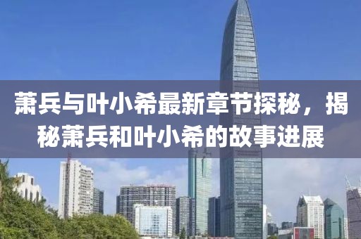 蕭兵與葉小希最新章節(jié)探秘，揭秘蕭兵和葉小希的故事進(jìn)展