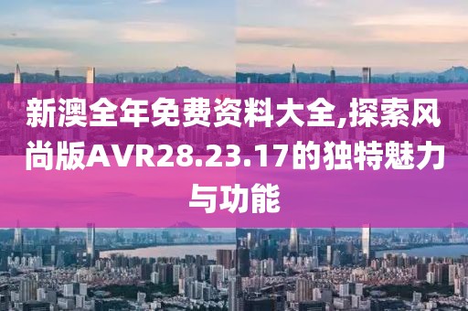 新澳全年免費資料大全,探索風尚版AVR28.23.17的獨特魅力與功能