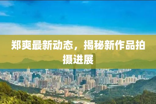 鄭爽最新動態(tài)，揭秘新作品拍攝進展