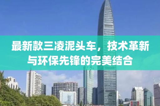 最新款三凌泥頭車，技術(shù)革新與環(huán)保先鋒的完美結(jié)合