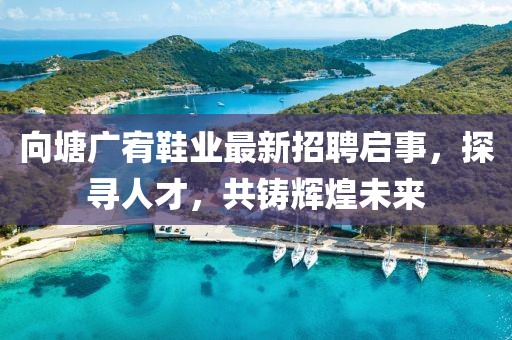 向塘廣宥鞋業(yè)最新招聘啟事，探尋人才，共鑄輝煌未來