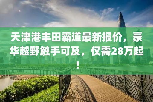 天津港豐田霸道最新報(bào)價(jià)，豪華越野觸手可及，僅需28萬起！