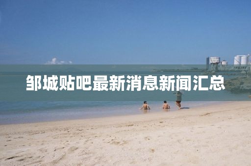 鄒城貼吧最新消息新聞匯總