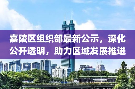 嘉陵區(qū)組織部最新公示，深化公開透明，助力區(qū)域發(fā)展推進
