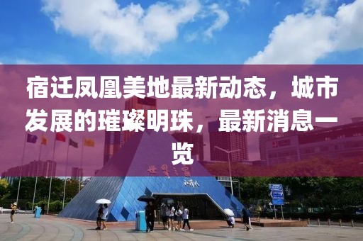 宿遷鳳凰美地最新動態(tài)，城市發(fā)展的璀璨明珠，最新消息一覽
