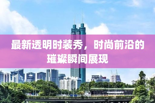 最新透明時裝秀，時尚前沿的璀璨瞬間展現(xiàn)