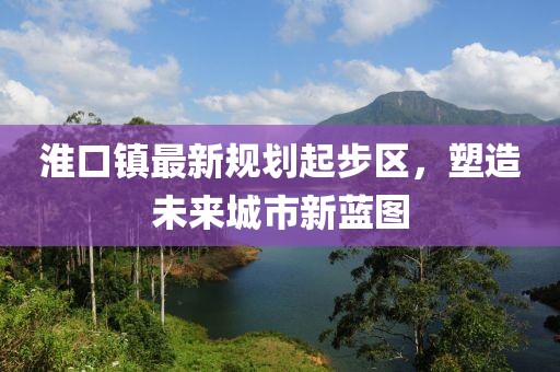 淮口鎮(zhèn)最新規(guī)劃起步區(qū)，塑造未來城市新藍圖