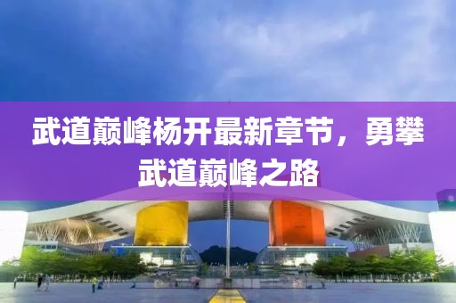 武道巔峰楊開最新章節(jié)，勇攀武道巔峰之路