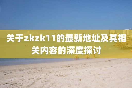 關(guān)于zkzk11的最新地址及其相關(guān)內(nèi)容的深度探討
