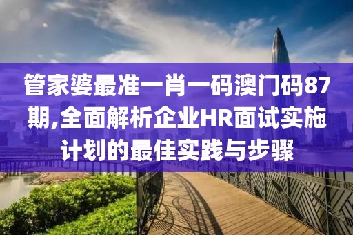 管家婆最準(zhǔn)一肖一碼澳門碼87期,全面解析企業(yè)HR面試實(shí)施計(jì)劃的最佳實(shí)踐與步驟