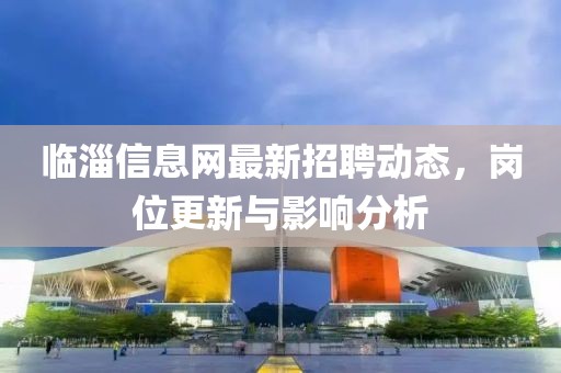 臨淄信息網(wǎng)最新招聘動態(tài)，崗位更新與影響分析