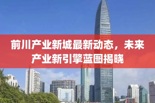 前川產(chǎn)業(yè)新城最新動(dòng)態(tài)，未來產(chǎn)業(yè)新引擎藍(lán)圖揭曉