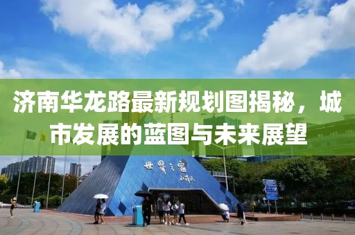 濟南華龍路最新規(guī)劃圖揭秘，城市發(fā)展的藍圖與未來展望