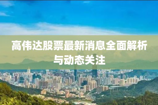 高偉達股票最新消息全面解析與動態(tài)關(guān)注