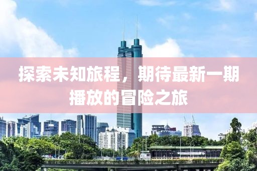 探索未知旅程，期待最新一期播放的冒險之旅