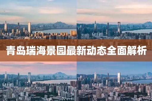 青島瑞海景園最新動(dòng)態(tài)全面解析