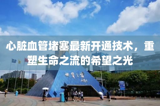心臟血管堵塞最新開通技術(shù)，重塑生命之流的希望之光