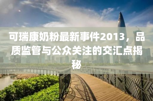 可瑞康奶粉最新事件2013，品質(zhì)監(jiān)管與公眾關(guān)注的交匯點(diǎn)揭秘