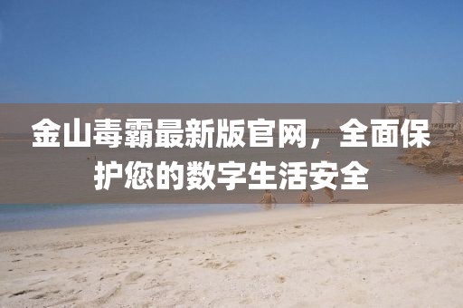 金山毒霸最新版官網(wǎng)，全面保護(hù)您的數(shù)字生活安全