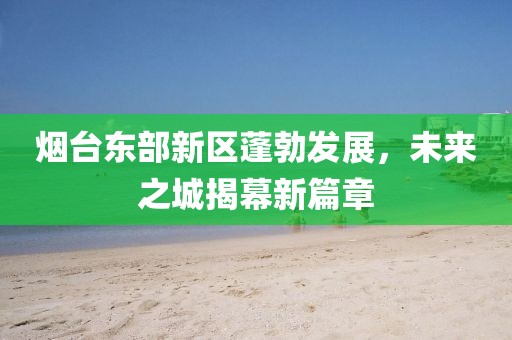 煙臺東部新區(qū)蓬勃發(fā)展，未來之城揭幕新篇章