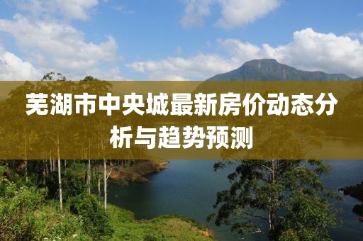蕪湖市中央城最新房價(jià)動態(tài)分析與趨勢預(yù)測