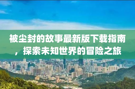 被塵封的故事最新版下載指南，探索未知世界的冒險之旅