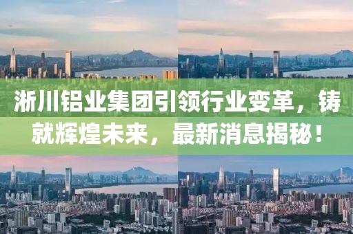 淅川鋁業(yè)集團(tuán)引領(lǐng)行業(yè)變革，鑄就輝煌未來，最新消息揭秘！