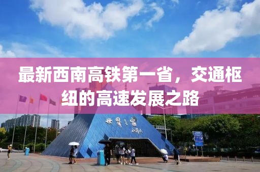 最新西南高鐵第一省，交通樞紐的高速發(fā)展之路