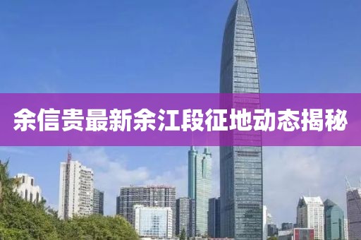 余信貴最新余江段征地動(dòng)態(tài)揭秘