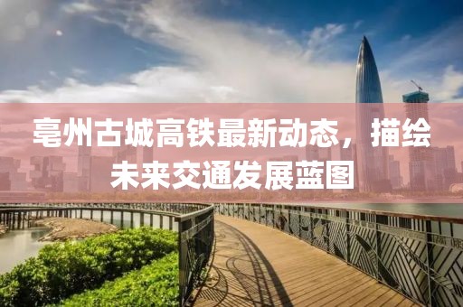 亳州古城高鐵最新動態(tài)，描繪未來交通發(fā)展藍圖