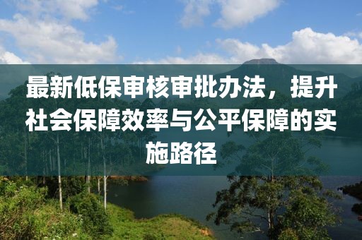 最新低保審核審批辦法，提升社會(huì)保障效率與公平保障的實(shí)施路徑