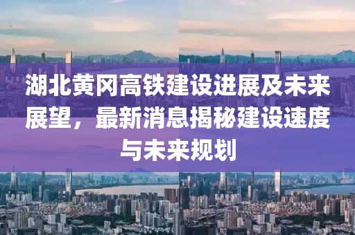 湖北黃岡高鐵建設(shè)進(jìn)展及未來展望，最新消息揭秘建設(shè)速度與未來規(guī)劃
