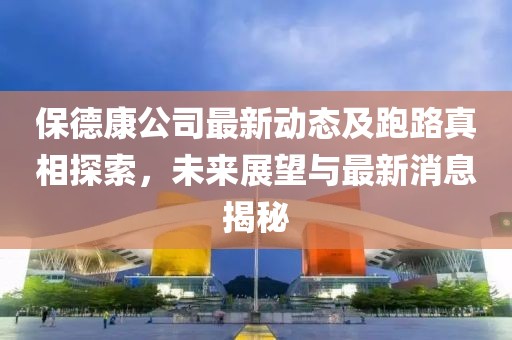 保德康公司最新動態(tài)及跑路真相探索，未來展望與最新消息揭秘