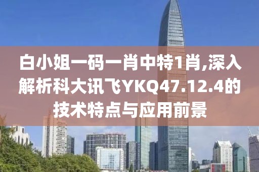 白小姐一碼一肖中特1肖,深入解析科大訊飛YKQ47.12.4的技術(shù)特點(diǎn)與應(yīng)用前景