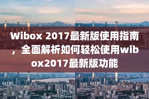 Wibox 2017最新版使用指南，全面解析如何輕松使用wibox2017最新版功能