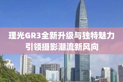 理光GR3全新升級與獨(dú)特魅力引領(lǐng)攝影潮流新風(fēng)向
