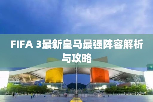FIFA 3最新皇馬最強陣容解析與攻略