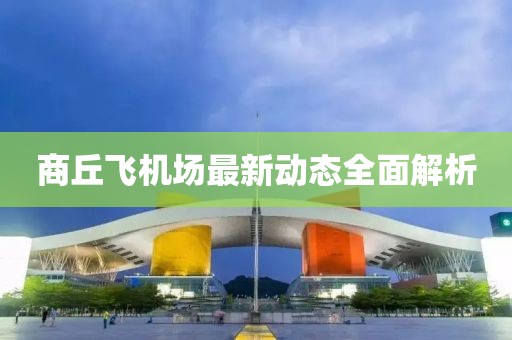 商丘飛機場最新動態(tài)全面解析