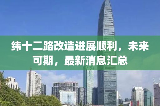 緯十二路改造進展順利，未來可期，最新消息匯總