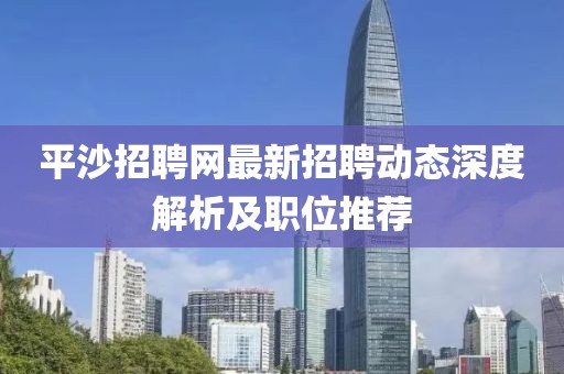 平沙招聘網(wǎng)最新招聘動(dòng)態(tài)深度解析及職位推薦