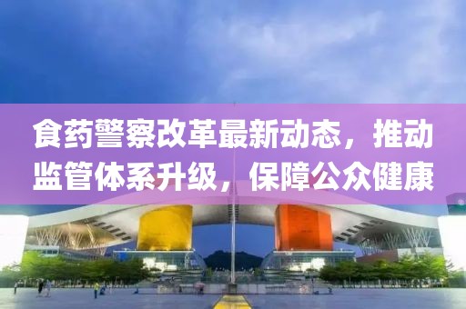 食藥警察改革最新動(dòng)態(tài)，推動(dòng)監(jiān)管體系升級(jí)，保障公眾健康