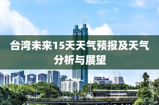 臺(tái)灣未來(lái)15天天氣預(yù)報(bào)及天氣分析與展望