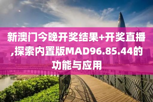 新澳門今晚開獎(jiǎng)結(jié)果+開獎(jiǎng)直播,探索內(nèi)置版MAD96.85.44的功能與應(yīng)用