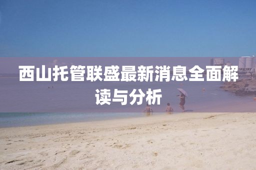 西山托管聯(lián)盛最新消息全面解讀與分析