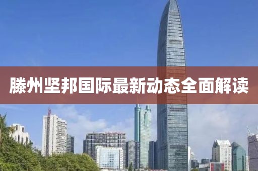 滕州堅(jiān)邦國際最新動(dòng)態(tài)全面解讀