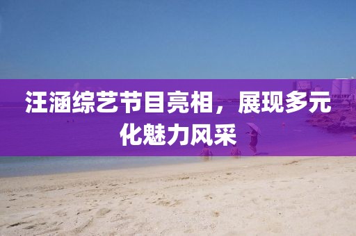 汪涵綜藝節(jié)目亮相，展現(xiàn)多元化魅力風采