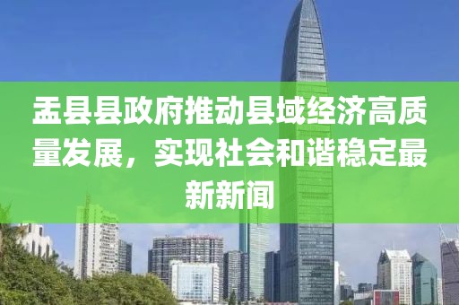 盂縣縣政府推動縣域經(jīng)濟高質量發(fā)展，實現(xiàn)社會和諧穩(wěn)定最新新聞